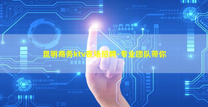 昆明商务ktv夜场招聘-专业团队带你
