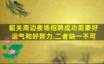 韶关周边夜场招聘成功需要好运气和好努力.二者缺一不可