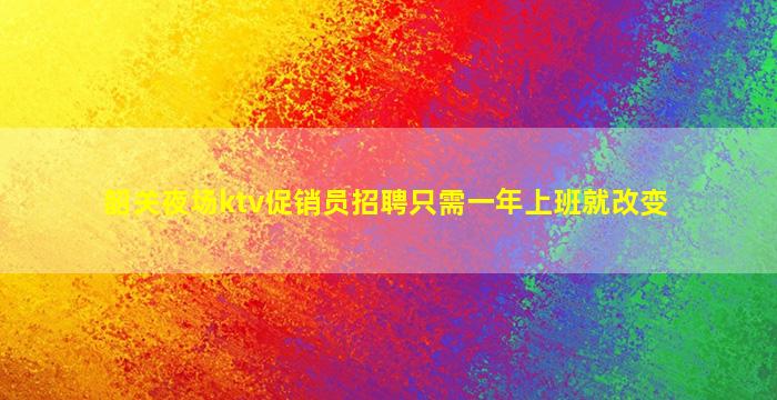 韶关夜场ktv促销员招聘只需一年上班就改变